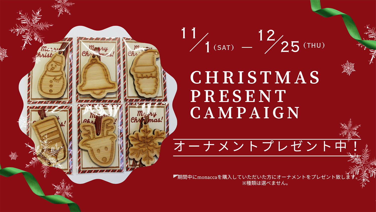 11/1-12/25 CHRISTMAS PRESENT CAMPAIGN 期間中にmonaccaを購入していただいた方にオーナメントをプレゼント致します。※機種は選べません。